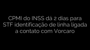 ​CPMI do INSS dá 2 dias para STF identificação de linha ligada a contato com Vorcaro 